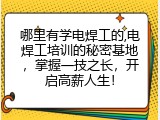 哪里有学电焊工的,电焊工培训的秘密基地，掌握一技之长，开启高薪人生！