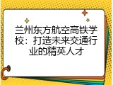 兰州东方航空高铁学校：打造未来交通行业的精英人才