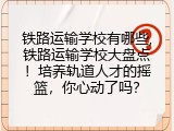 铁路运输学校有哪些,铁路运输学校大盘点！培养轨道人才的摇篮，你心动了吗？