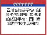 四川省旅游学校电话多少,揭秘四川最神秘的旅游学校：四川省旅游学校电话揭晓！