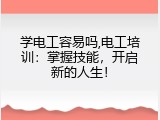 学电工容易吗,电工培训：掌握技能，开启新的人生！