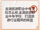 金湖旅游职业中专学校怎么样,金湖旅游职业中专学校：打造旅游行业精英的摇篮