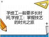 学焊工一般要多长时间,学焊工：掌握技艺的时光之旅