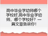 高中毕业学幼师哪个学校好,高中毕业学幼师，哪个学校好？一篇文章告诉你！