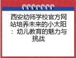 西安幼师学校官方网站培养未来的小太阳：幼儿教育的魅力与挑战