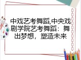 中戏艺考舞蹈,中央戏剧学院艺考舞蹈：舞出梦想，塑造未来