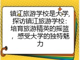 镇江旅游学校是大学,探访镇江旅游学校：培育旅游精英的摇篮，感受大学的独特魅力