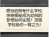 想当幼师考什么学校,惊艳揭秘成为幼师的梦想如何实现？顶级学校助你一臂之力！
