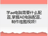 学ae电脑需要什么配置,掌握AE电脑配置，制作炫酷视频！
