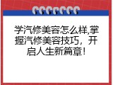 学汽修美容怎么样,掌握汽修美容技巧，开启人生新篇章！