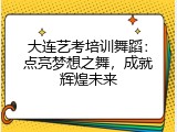 大连艺考培训舞蹈：点亮梦想之舞，成就辉煌未来