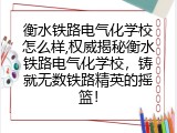 衡水铁路电气化学校怎么样,权威揭秘衡水铁路电气化学校，铸就无数铁路精英的摇篮！