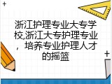 浙江护理专业大专学校,浙江大专护理专业，培养专业护理人才的摇篮