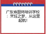 广东省厨师培训学校：烹饪之梦，从这里起航！