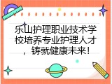 乐山护理职业技术学校培养专业护理人才，铸就健康未来！