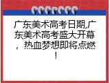 广东美术高考日期,广东美术高考盛大开幕，热血梦想即将点燃！