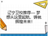 辽宁卫校推荐&mdash; 梦想从这里起航，铸就辉煌未来！