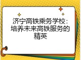济宁高铁乘务学校：培养未来高铁服务的精英