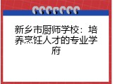 新乡市厨师学校：培养烹饪人才的专业学府