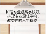 护理专业哪所学校好,护理专业最佳学府，改变你的人生轨迹！