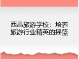 西昌旅游学校：培养旅游行业精英的摇篮