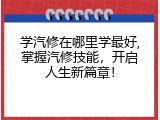 学汽修在哪里学最好,掌握汽修技能，开启人生新篇章！