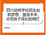 四川幼师学校招生启航梦想，塑造未来，点亮孩子成长的明灯！
