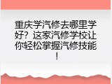 重庆学汽修去哪里学好？这家汽修学校让你轻松掌握汽修技能！