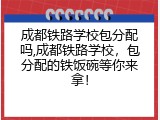成都铁路学校包分配吗,成都铁路学校，包分配的铁饭碗等你来拿！