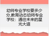 幼师专业学校要多少分,教育动态幼师专业学校：通往未来的星光大道