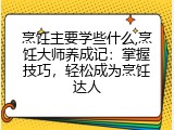烹饪主要学些什么,烹饪大师养成记：掌握技巧，轻松成为烹饪达人