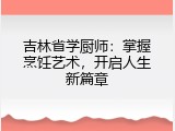 吉林省学厨师：掌握烹饪艺术，开启人生新篇章