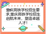重庆高铁学校招生要求,重庆高铁学校招生启航未来，塑造卓越人才！