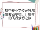 航空专业学校好吗,航空专业学校：开启你的飞行梦想之旅