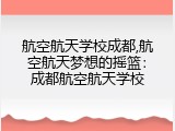 航空航天学校成都,航空航天梦想的摇篮：成都航空航天学校