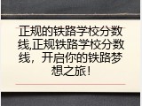 正规的铁路学校分数线,正规铁路学校分数线，开启你的铁路梦想之旅！