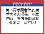 美术高考要考什么,美术高考大揭秘：考试内容、备考策略及就业前景一网打尽！