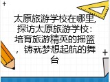 太原旅游学校在哪里,探访太原旅游学校：培育旅游精英的摇篮，铸就梦想起航的舞台