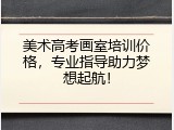美术高考画室培训价格，专业指导助力梦想起航！