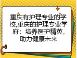 重庆有护理专业的学校,重庆的护理专业学府：培养医护精英，助力健康未来