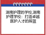 湖南护理的学校,湖南护理学校：打造卓越医护人才的摇篮