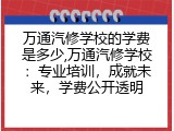 万通汽修学校的学费是多少,万通汽修学校：专业培训，成就未来，学费公开透明