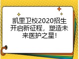 凯里卫校2020招生开启新征程，塑造未来医护之星！