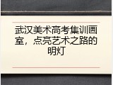 武汉美术高考集训画室，点亮艺术之路的明灯