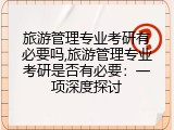 旅游管理专业考研有必要吗,旅游管理专业考研是否有必要：一项深度探讨
