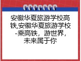 安徽华夏旅游学校高铁,安徽华夏旅游学校-乘高铁，游世界，未来属于你