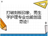 打破刻板印象，男生学护理专业也能创造奇迹！