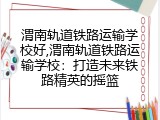 渭南轨道铁路运输学校好,渭南轨道铁路运输学校：打造未来铁路精英的摇篮