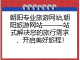 朝阳专业旅游网站,朝阳旅游网站&mdash;&mdash;一站式解决您的旅行需求，开启美好旅程！