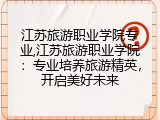 江苏旅游职业学院专业,江苏旅游职业学院：专业培养旅游精英，开启美好未来